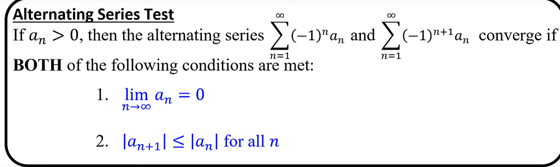 <p>If a<sub>n</sub> &gt; 0, the limit as n approaches infinity of a<sub>n</sub> = 0, and |a<sub>n+1</sub>| ≤ |a<sub>n</sub>| for all n, then the alternating series must converge. Otherwise, it must diverge.</p>