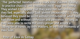 <p>Extreme ascetics, not eating meat, avoid. physical &amp; sexual temptations &amp; rejecting wordly pleasures.</p><h4 collapsed="true">lifetime chastity</h4><p>Material world inherently sinful → sex seen as v/dirty &amp; sinful; satisfied lusts physical body &amp; served as means creat. new material life, which wasn’t to be preferred (sim. Manichaeism - 13:50)</p><p>uneasy attit. tow. procreation well-expresed in tragic comic account when RC tells her pregnant friend shhe would ‘ask God to free her &lt;- the demon which she had in her belly’</p><h4 collapsed="true">good to mortify flesh &amp; shorten human life</h4><h4 collapsed="true">Dietary restrictions</h4><p>Practiced form vegetarianism, often consuming only fish and abstaining from meat and dairy.</p><h4 collapsed="true">Ritual fasts</h4><p>Reg. fasting regimen, including three days of fasting per week and longer fasting periods of up to 40 days.</p><h4 collapsed="false">Consolamentum (initiatory ritual)</h4><p>Sacrammental ritual akin to baptism, symbol. spiritual purification &amp; remission sins.</p><ul><li><p>baptism perfoemd on infants who don’t grasp signif. ritual &amp; can’t choose to -&gt; initiated</p></li><li><p>water material --&gt; dirty</p></li></ul><p>knon as ‘baptism of the spirit’ - detailed 15 mins</p><p>given espec. to sick &amp; dying (quote above - this prob. what referring to)</p><ul><li><p>when given it &amp; initiated, all his prev. sins abolished - soul purified/forgiven (though can of course sin again -&gt; be given it again)</p></li></ul><p>Differed extremely &lt;- mainstream Christianity</p>