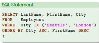 <ul><li><p>example: list of all employees from two cities: Seattle and London</p><ul><li><p>anyone who works in either two cities would be included in the result</p></li></ul></li><li><p>WHERE block, we will use the keyword IN to specify a list of valid, exact values</p><ul><li><p>this means that a row (an employee) will be included if the value of the City column is in the specified list</p></li></ul></li><li><p>ORDER BY block, we will specify how the result should be sorted</p></li><li><p>ORDER BY City ASC, FirstName DESC</p><ul><li><p>(1) sort the records alphabetically (A → Z) based on the values under the column City</p></li><li><p>(2) within the same city, sort records alphabetically (Z→ A) based on the values of the column FirstName</p></li></ul></li></ul><p></p>
