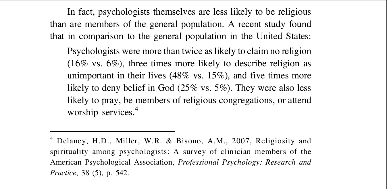 <p><strong>The finding that psychologists were also less likely to pray, be members of religious congregations, or attend worship services suggests:</strong></p><p>A) Psychologists are mostly non-religious in practice <br>B) Psychologists only study non-religious people<br>C) Psychologists avoid spiritual discussions in therapy<br>D) Psychologists generally oppose religion<br><strong>——————————————————————————————</strong><br><strong>Keywords:</strong><br>1- The finding that psychologists were also less likely to pray, be members of religious congregations, or attend worship services suggests:<br>- إن النتائج التي أظهرت أن علماء النفس كانوا أقل احتمالًا للصلاة، أو أن يكونوا أعضاء في جماعات دينية، أو حضور خدمات العبادة، تشير إلى<br>- هەروەها ئەو دۆزینەوە کە دەروونناسەکان کەمتر نوێژیان کردووە، ئەندامی کۆبوونەوە ئاینییەکان بوون، یان بەشداری لە نوێژەکانی پەرستشەکاندا دەکەن، ئەوە پیشان دەدات<br>2- Psychologists are mostly non-religious in practice <br>- أن علماء النفس في الغالب غير متدينين في ممارساتهم<br>- دەروونناسەکان زۆرتر لە پراکتیکدا غەیرە ئایینین<br>3- Psychologists only study non-religious people<br>- أن علماء النفس يدرسون فقط الأشخاص غير المتدينين<br>- دەروونناسەکان تەنها لە کەسانی غەیرە ئایین دەکۆڵنەوە<br>4- Psychologists avoid spiritual discussions in therapy<br>- أن علماء النفس يتجنبون النقاشات الروحية في العلاج<br>- دەروونناسەکان لە چارەسەرکردندا خۆیان لە گفتوگۆی ڕۆحی بەدوور دەگرن<br>5- Psychologists generally oppose religion<br>- أن علماء النفس عمومًا يعارضون الدين<br>- دەروونناسەکان بە گشتی دژایەتی ئایین دەکەن</p>