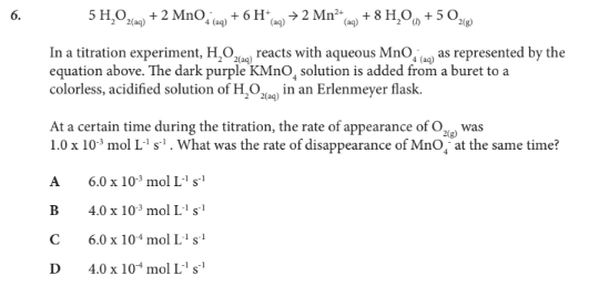 <p>At a certain time during the titration, the rate of appearance of O2(g) was 1.0 x 10-3 mol L-1 s-1 . What was the rate of disappearance of MnO4- at the same time?</p>