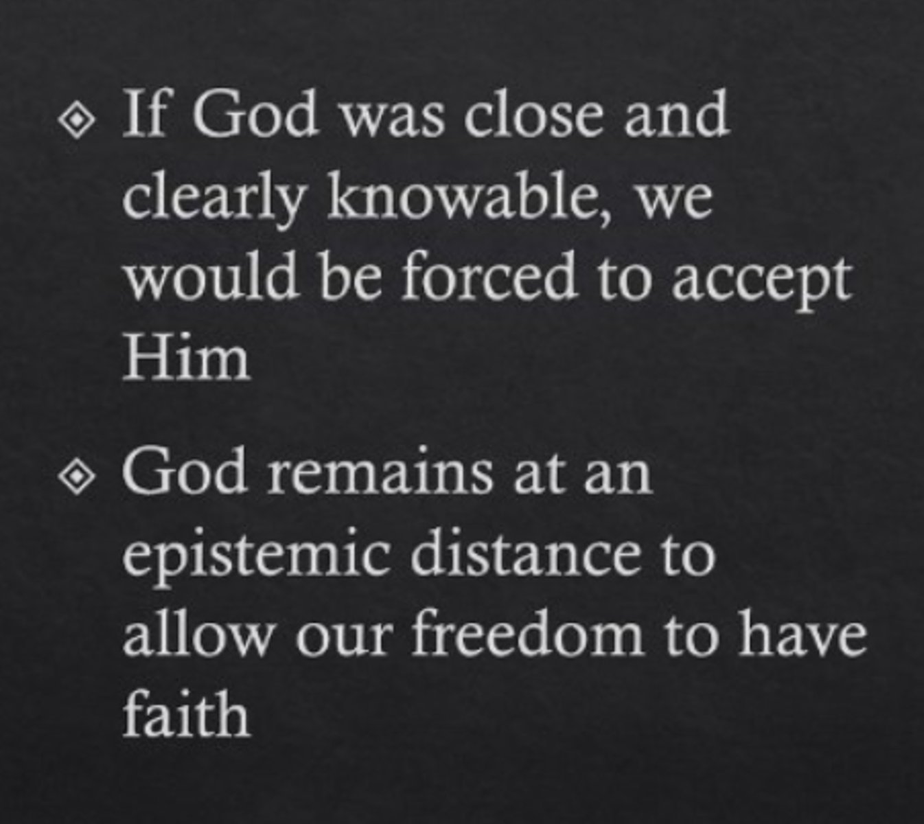 <p>If humans knew undoubtedly that God existed, their freedom to choose between good and evil would be lost.</p>