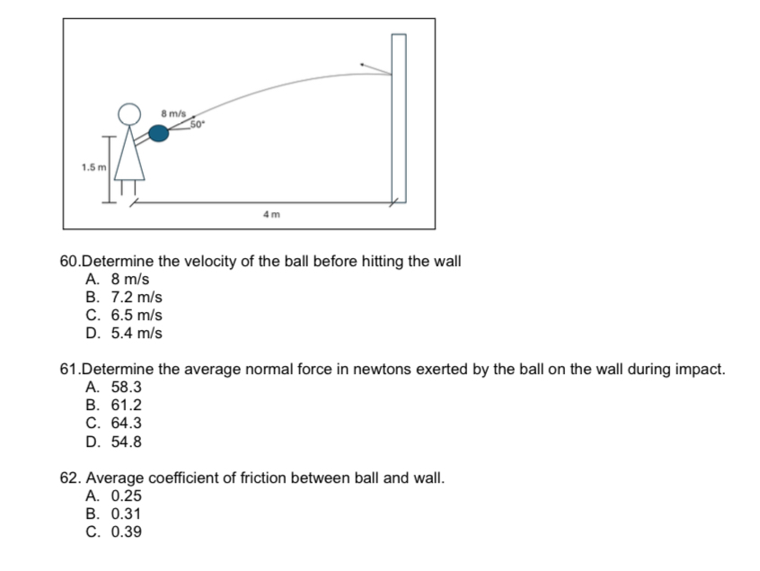 <p>33. Average coefficient of friction between ball and wall.</p><p>A. 0.25</p><p>B. 0.31</p><p>C. 0.39</p><p>D. 0.42</p>