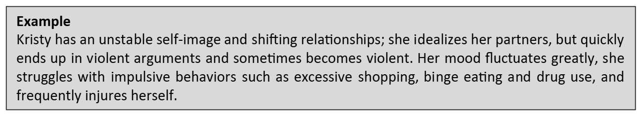 <p>Repeated instability in interpersonal relationships, self-image and mood, and by impulsive behavior. </p><ul><li><p>Experience violent and rapidly changing moods, are often angry or irritable, direct their anger sometimes outward sometimes inward to themselves, and feel empty deep inside. </p></li></ul><p></p>