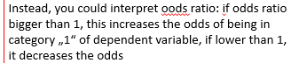 <p>for odds ratio - easier to interpret for categorical variables</p><p>if it is bigger than 1, the effect is positive, if less negative</p>