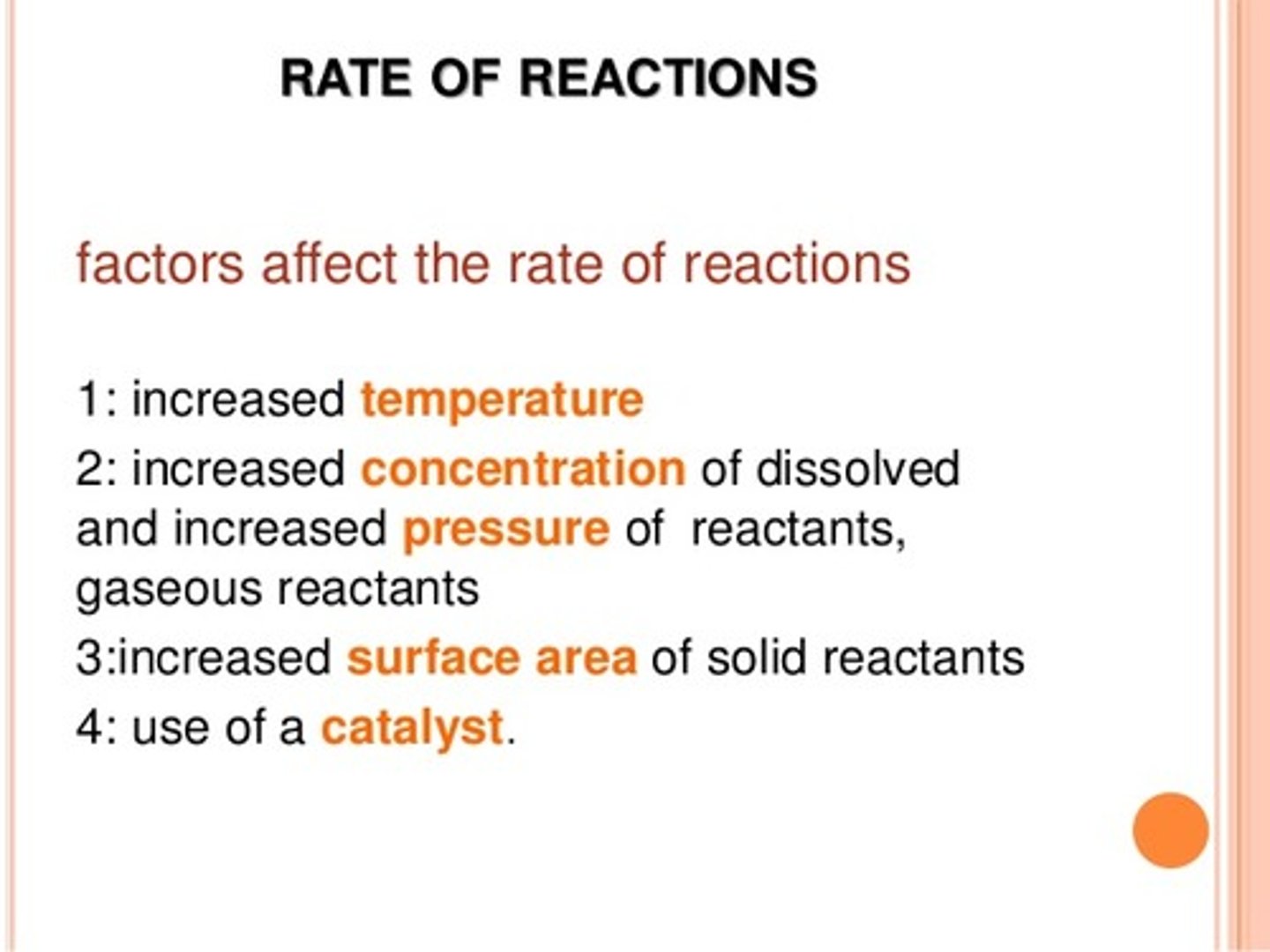 <p>Temperature: Higher temperature = faster reaction</p><p>Concentration: Higher concentration = more collisions</p><p>Surface Area: More surface area = faster reaction</p><p>Pressure: Higher pressure (for gases) = faster reaction</p>