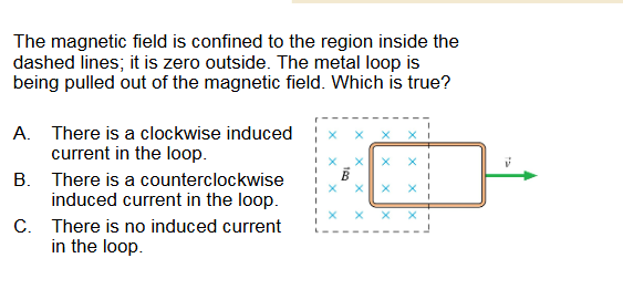 <p><span><span>The magnetic field is confined to the region inside the</span></span><br><span><span>dashed lines; it is zero outside. The metal loop is</span></span><br><span><span>being pulled out of the magnetic field. Which is true?</span></span></p>