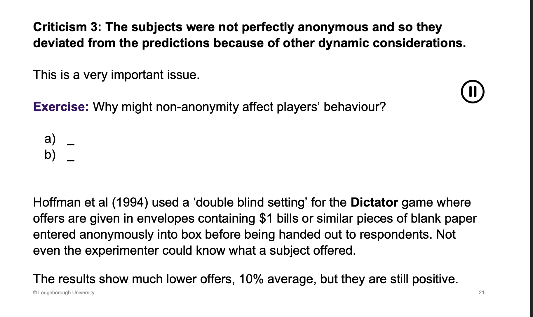 <p>Maybe not perfectly anonymous.</p><p><span><u><span>Potential social sigma from being selfish</span></u></span></p><p><span><u><span>Able to develop reputation in the lab for rejecting low offers to induce higher offers later</span></u></span></p>