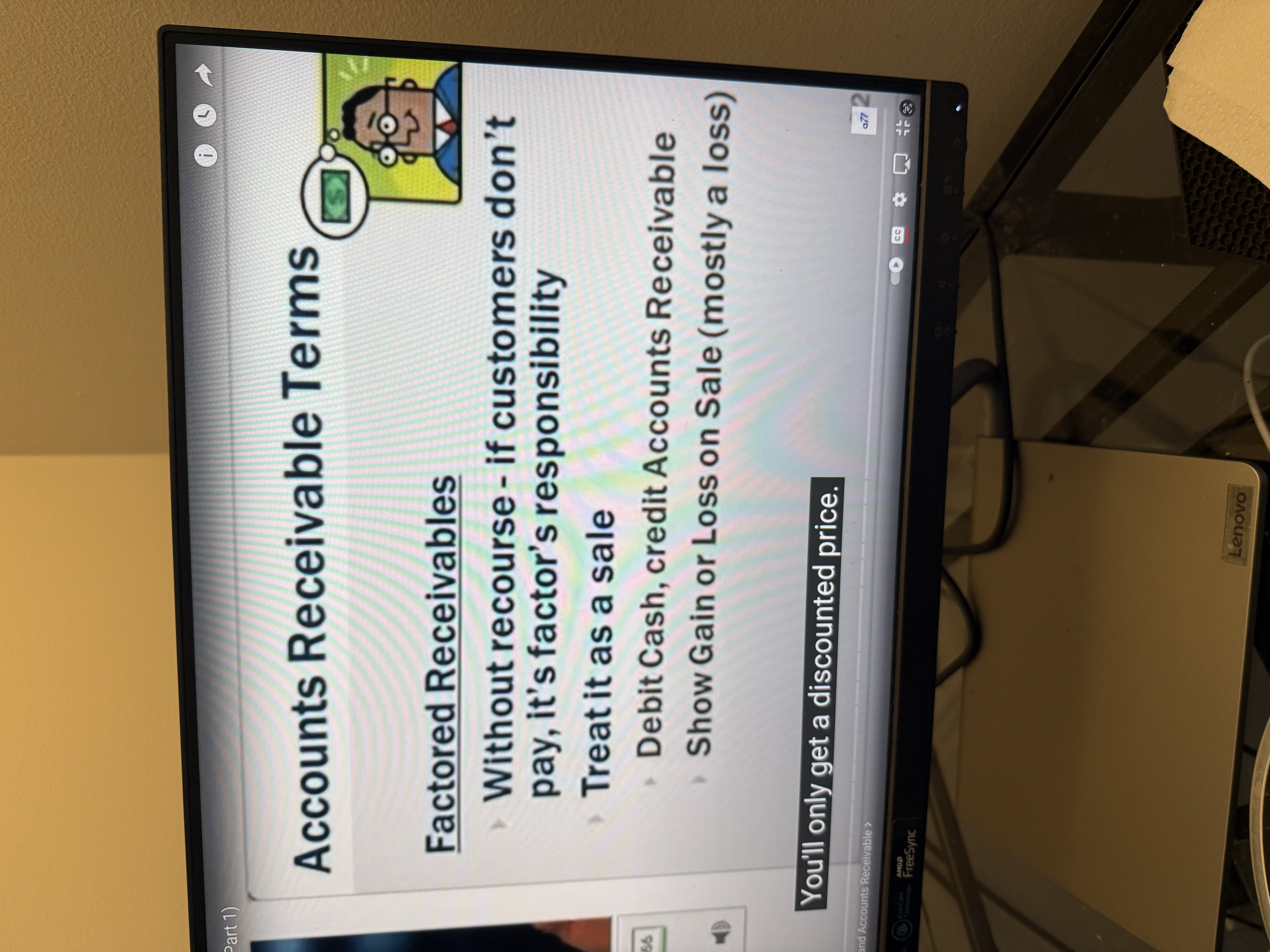 <p>Without recourse = if customers don’t pay, it’s factors responsibility.</p><p>With recourse = Company/seller keeps receivables.</p><p>Separate factored accounts receivable from other accounts receivable on the balance sheet.</p>