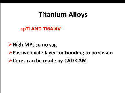 <ul><li><p>Highest Mpt so no sag</p></li><li><p>Passive oxide layer for bonding to porcelain</p></li><li><p>cores can be made by CAD/CAM</p></li></ul><p></p>