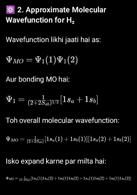 <p>1. Why Schrödinger Equation for H₂ Cannot Be Solved Exactly</p><p class="is-empty is-editor-empty has-focus"></p><p class="is-empty is-editor-empty has-focus">The equation is:</p><p class="is-empty is-editor-empty has-focus"></p><p class="is-empty is-editor-empty has-focus">\hat{H}\Psi = E\Psi</p><p class="is-empty is-editor-empty has-focus"></p><p class="is-empty is-editor-empty has-focus"></p><p class="is-empty is-editor-empty has-focus"></p><p class="is-empty is-editor-empty has-focus"><span data-name="point_right" data-type="emoji">👉</span> Problem:1/r12</p><p class="is-empty is-editor-empty has-focus">Dono electrons ek-dusre ke motion ko affect karte hain, isliye inka position variable independent nahi hota.</p><p class="is-empty is-editor-empty has-focus">Matlab — agar ek electron move kare, toh doosre ka potential energy field bhi badal jaata hai.</p><p class="is-empty is-editor-empty has-focus">Isi wajah se, exact solution possible nahi hota.</p><p class="is-empty is-editor-empty has-focus"></p><p class="is-empty is-editor-empty has-focus"></p>